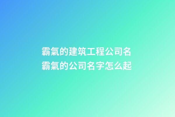 霸氣的建筑工程公司名 霸氣的公司名字怎么起-第1張-公司起名-玄機(jī)派